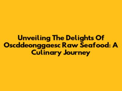 Unveiling The Delights Of Oscddeonggaesc Raw Seafood: A Culinary Journey
