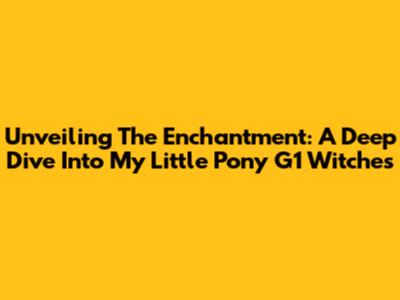 Unveiling The Enchantment: A Deep Dive Into My Little Pony G1 Witches
