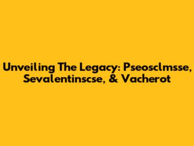Unveiling The Legacy: Pseosclmsse, Sevalentinscse, & Vacherot