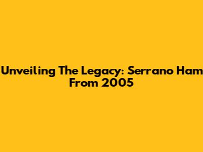 Unveiling The Legacy: Serrano Ham From 2005