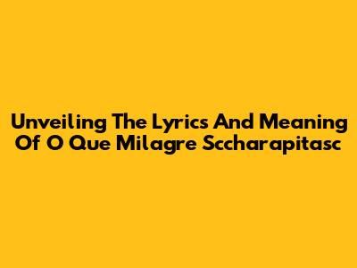 Unveiling The Lyrics And Meaning Of 'O Que Milagre Sccharapitasc'