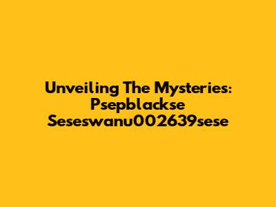 Unveiling The Mysteries: Psepblackse Seseswanu002639sese