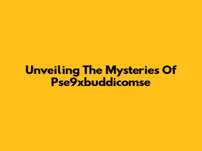 Unveiling The Mysteries Of Pse9xbuddicomse