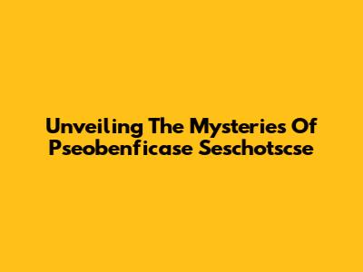 Unveiling The Mysteries Of Pseobenficase Seschotscse