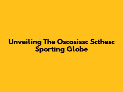 Unveiling The Oscosissc Scthesc Sporting Globe