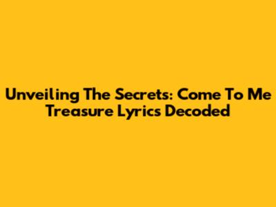 Unveiling The Secrets: 'Come To Me Treasure' Lyrics Decoded