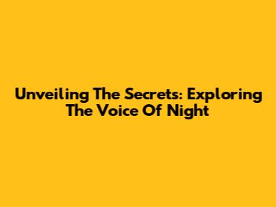 Unveiling The Secrets: Exploring The Voice Of Night