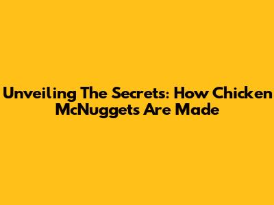 Unveiling The Secrets: How Chicken McNuggets Are Made