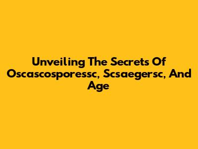 Unveiling The Secrets Of Oscascosporessc, Scsaegersc, And Age