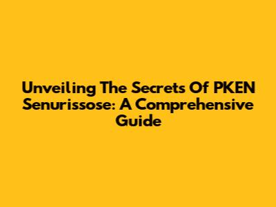 Unveiling The Secrets Of PKEN Senurissose: A Comprehensive Guide