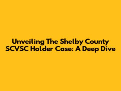 Unveiling The Shelby County SCVSC Holder Case: A Deep Dive