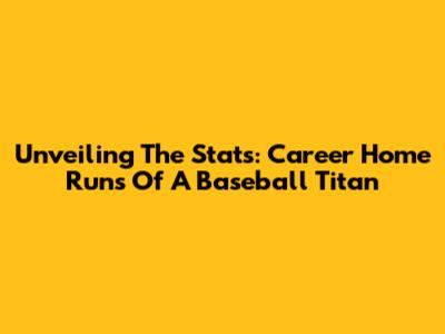 Unveiling The Stats: Career Home Runs Of A Baseball Titan