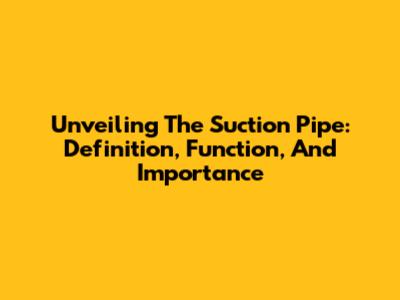 Unveiling The Suction Pipe: Definition, Function, And Importance