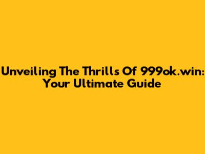 Unveiling The Thrills Of 999ok.win: Your Ultimate Guide