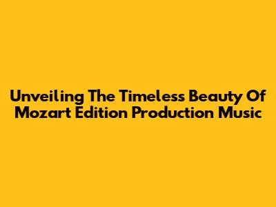 Unveiling The Timeless Beauty Of Mozart Edition Production Music