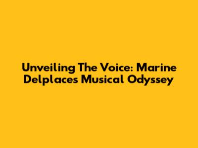 Unveiling The Voice: Marine Delplace's Musical Odyssey