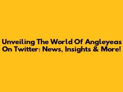 Unveiling The World Of Angleyeas On Twitter: News, Insights & More!