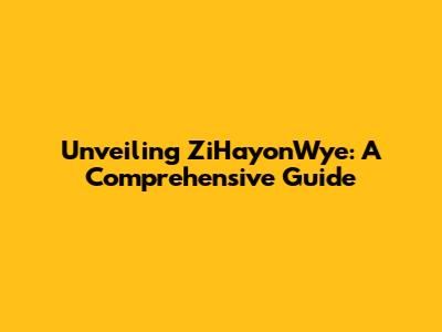 Unveiling ZiHayonWye: A Comprehensive Guide