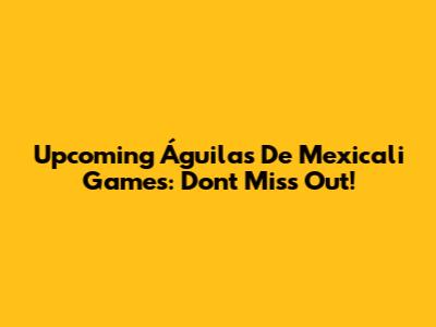 Upcoming Águilas De Mexicali Games: Don't Miss Out!