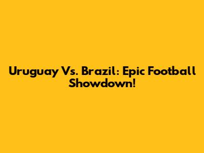 Uruguay Vs. Brazil: Epic Football Showdown!