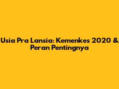 Usia Pra Lansia: Kemenkes 2020 & Peran Pentingnya
