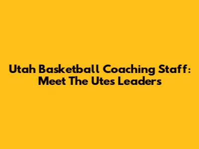 Utah Basketball Coaching Staff: Meet The Utes' Leaders