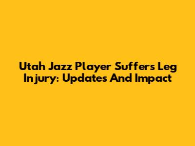 Utah Jazz Player Suffers Leg Injury: Updates And Impact