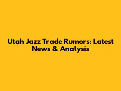 Utah Jazz Trade Rumors: Latest News & Analysis