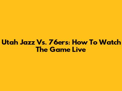 Utah Jazz Vs. 76ers: How To Watch The Game Live