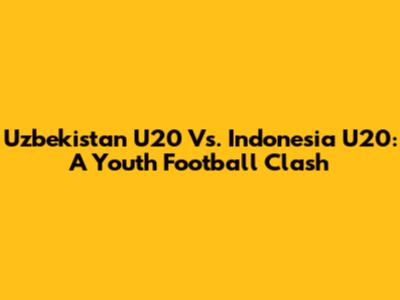 Uzbekistan U20 Vs. Indonesia U20: A Youth Football Clash