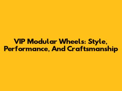 VIP Modular Wheels: Style, Performance, And Craftsmanship
