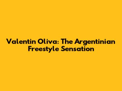Valentin Oliva: The Argentinian Freestyle Sensation