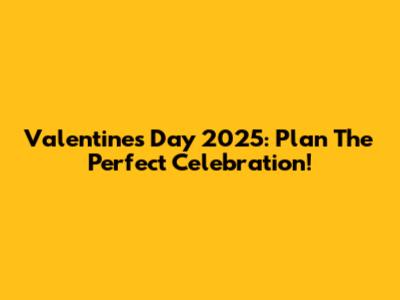 Valentine's Day 2025: Plan The Perfect Celebration!