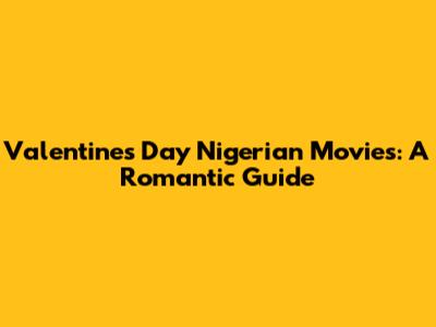 Valentine's Day Nigerian Movies: A Romantic Guide