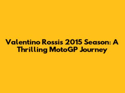 Valentino Rossi's 2015 Season: A Thrilling MotoGP Journey