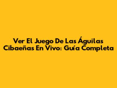 Ver El Juego De Las Águilas Cibaeñas En Vivo: Guía Completa