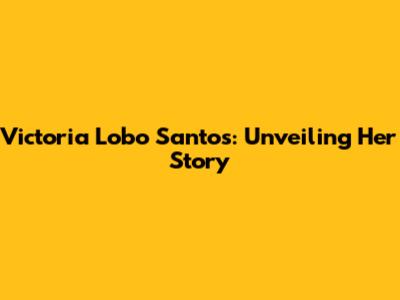 Victoria Lobo Santos: Unveiling Her Story