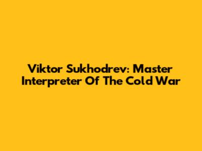 Viktor Sukhodrev: Master Interpreter Of The Cold War