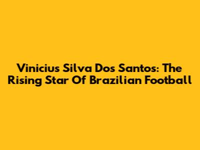 Vinicius Silva Dos Santos: The Rising Star Of Brazilian Football