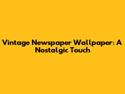 Vintage Newspaper Wallpaper: A Nostalgic Touch