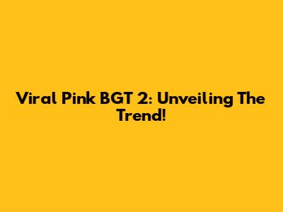 Viral Pink BGT 2: Unveiling The Trend!