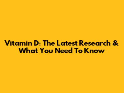 Vitamin D: The Latest Research & What You Need To Know