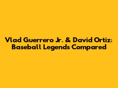Vlad Guerrero Jr. & David Ortiz: Baseball Legends Compared
