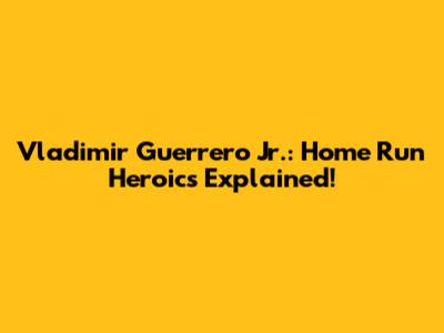 Vladimir Guerrero Jr.: Home Run Heroics Explained!