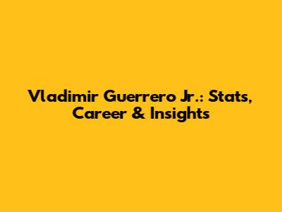 Vladimir Guerrero Jr.: Stats, Career & Insights