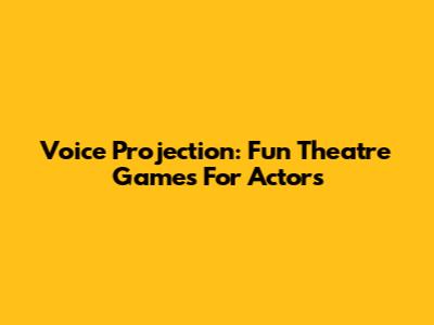 Voice Projection: Fun Theatre Games For Actors