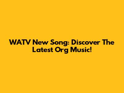 WATV New Song: Discover The Latest Org Music!
