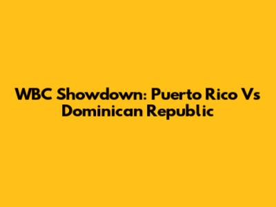 WBC Showdown: Puerto Rico Vs Dominican Republic