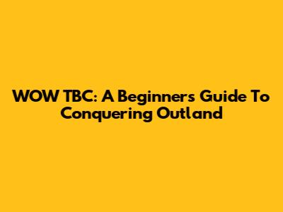 WOW TBC: A Beginner's Guide To Conquering Outland