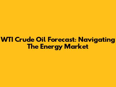 WTI Crude Oil Forecast: Navigating The Energy Market